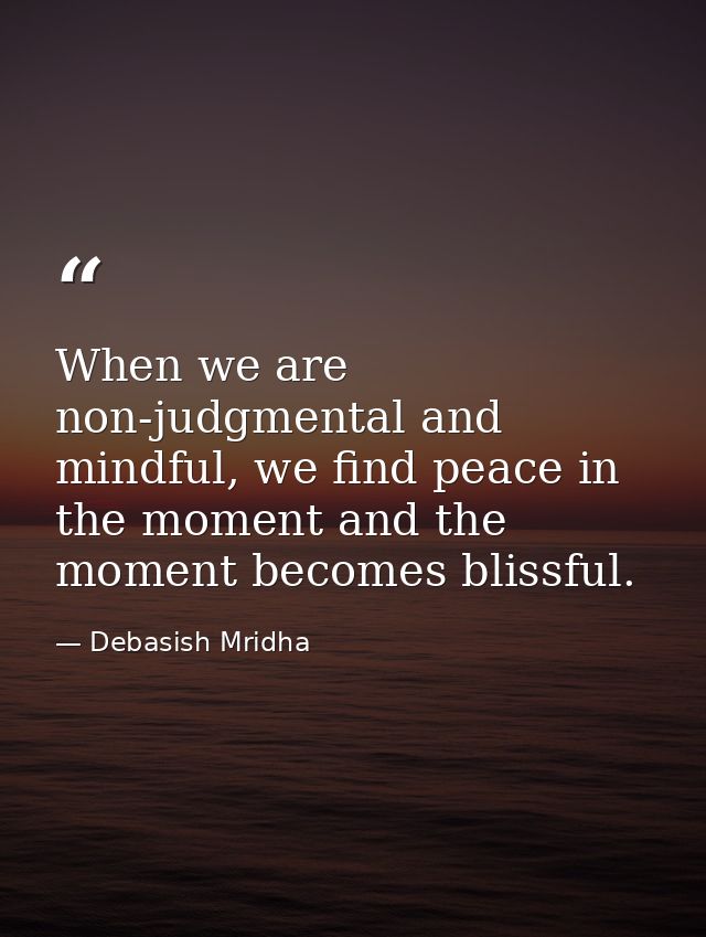 When we are non-judgmental and mindful, we find peace in the moment and the moment becomes blissful. — Debasish Mridha