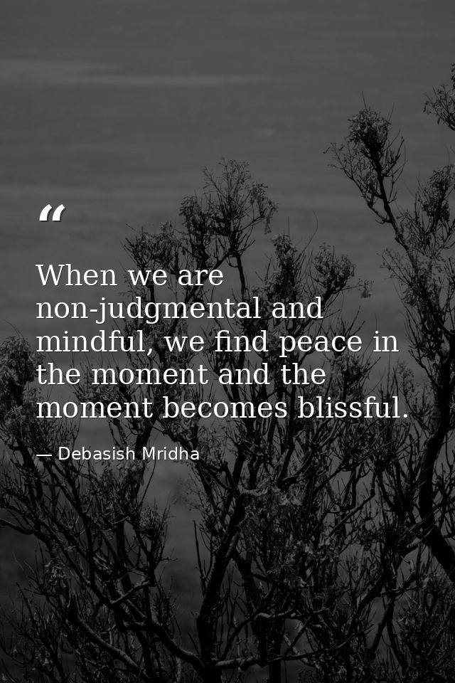 When we are non-judgmental and mindful, we find peace in the moment and the moment becomes blissful. — Debasish Mridha