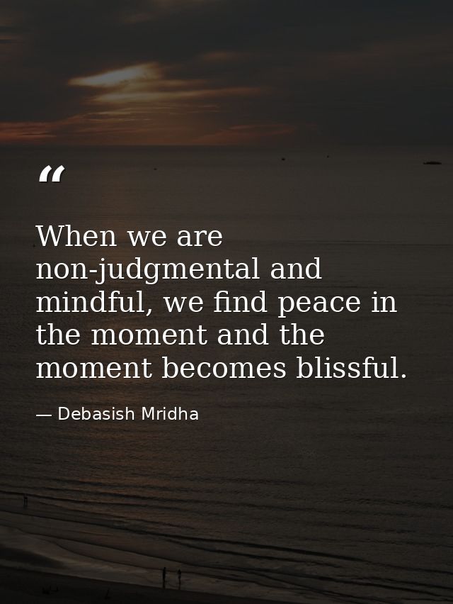 When we are non-judgmental and mindful, we find peace in the moment and the moment becomes blissful. — Debasish Mridha