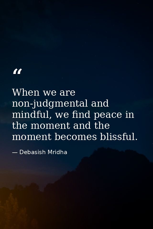 When we are non-judgmental and mindful, we find peace in the moment and the moment becomes blissful. — Debasish Mridha