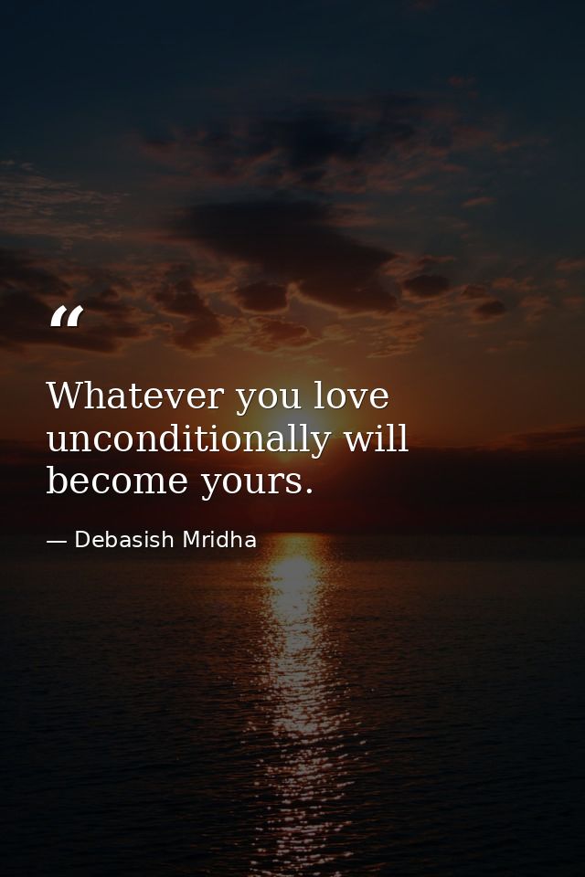 Whatever you love unconditionally will become yours. — Debasish Mridha