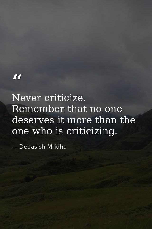 Never criticize. Remember that no one deserves it more than the one who is criticizing. — Debasish Mridha