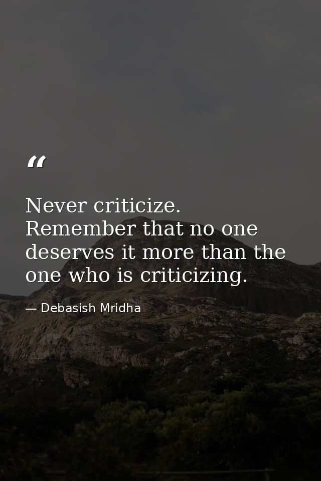 Never criticize. Remember that no one deserves it more than the one who is criticizing. — Debasish Mridha