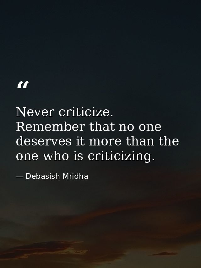 Never criticize. Remember that no one deserves it more than the one who is criticizing. — Debasish Mridha