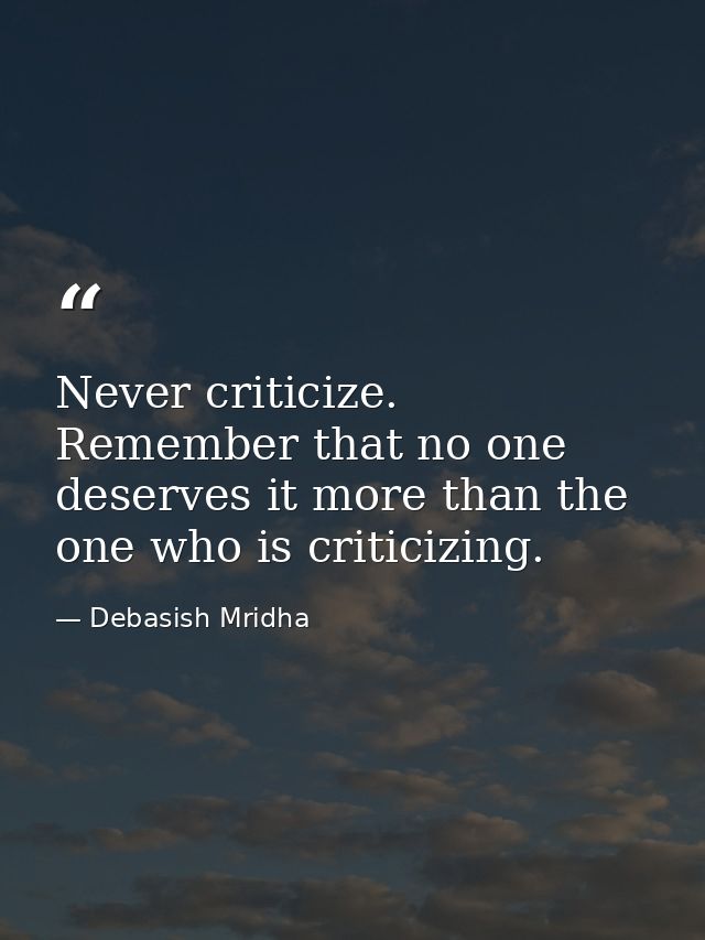 Never criticize. Remember that no one deserves it more than the one who is criticizing. — Debasish Mridha