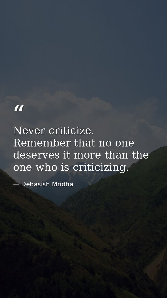 Never criticize. Remember that no one deserves it more than the one who is criticizing. — Debasish Mridha