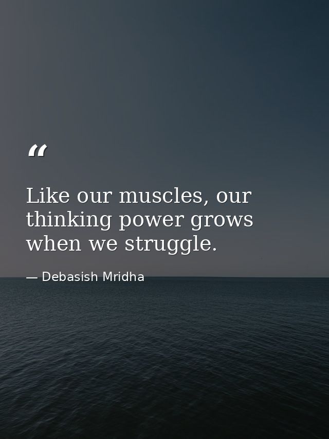 Like our muscles, our thinking power grows when we struggle. — Debasish Mridha