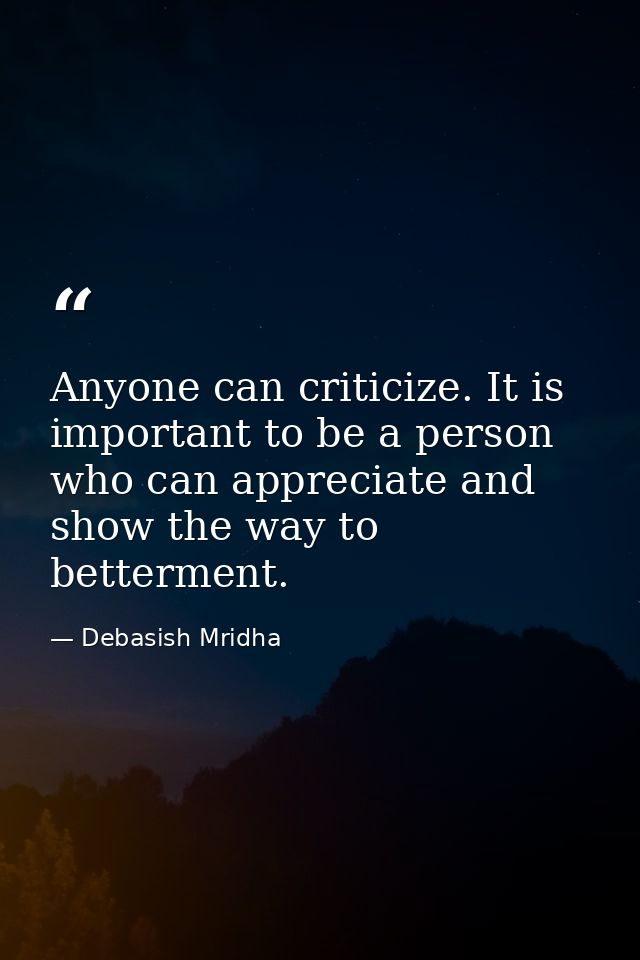 Anyone can criticize. It is important to be a person who can appreciate and show the way to betterment. — Debasish Mridha