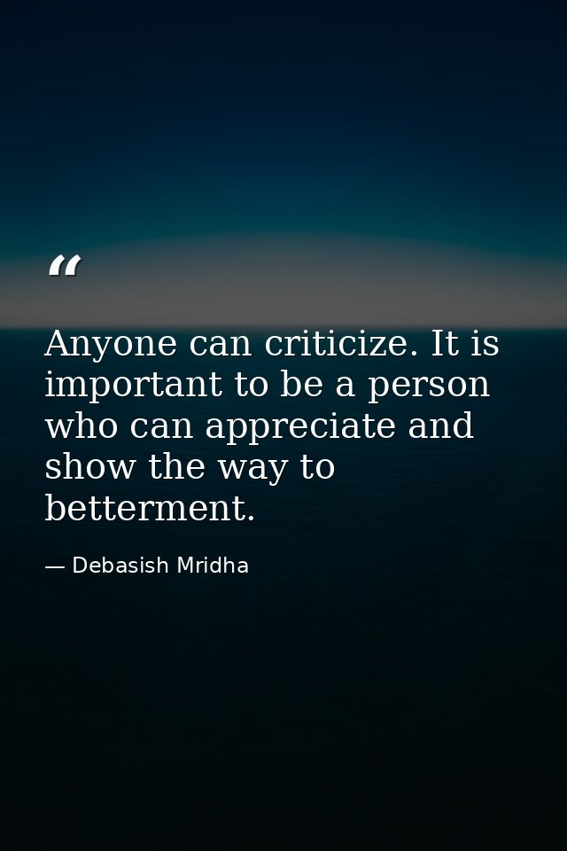 Anyone can criticize. It is important to be a person who can appreciate and show the way to betterment. — Debasish Mridha