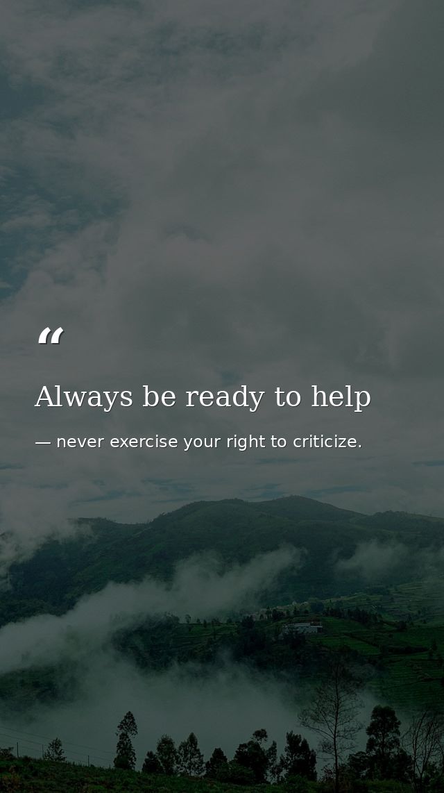 Always be ready to help — never exercise your right to criticize.