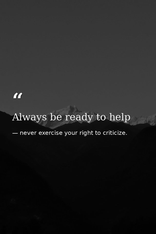 Always be ready to help — never exercise your right to criticize.
