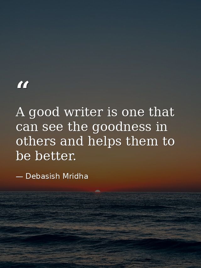 A good writer is one that can see the goodness in others and helps them to be better. — Debasish Mridha