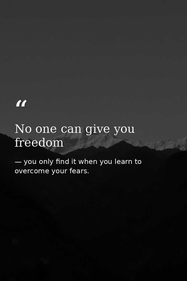 No one can give you freedom — you only find it when you learn to overcome your fears.