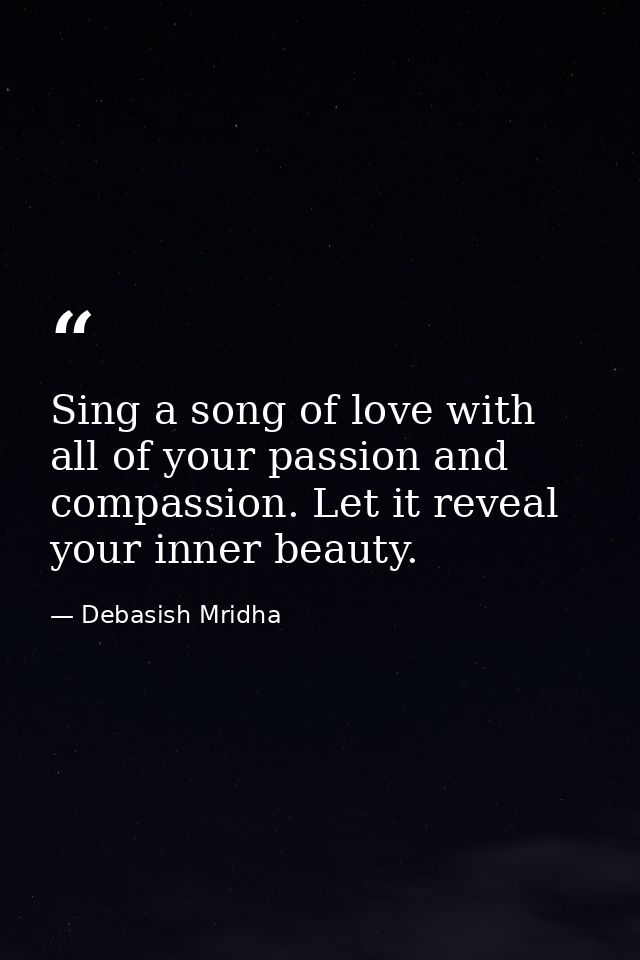 Sing a song of love with all of your passion and compassion. Let it reveal your inner beauty. — Debasish Mridha