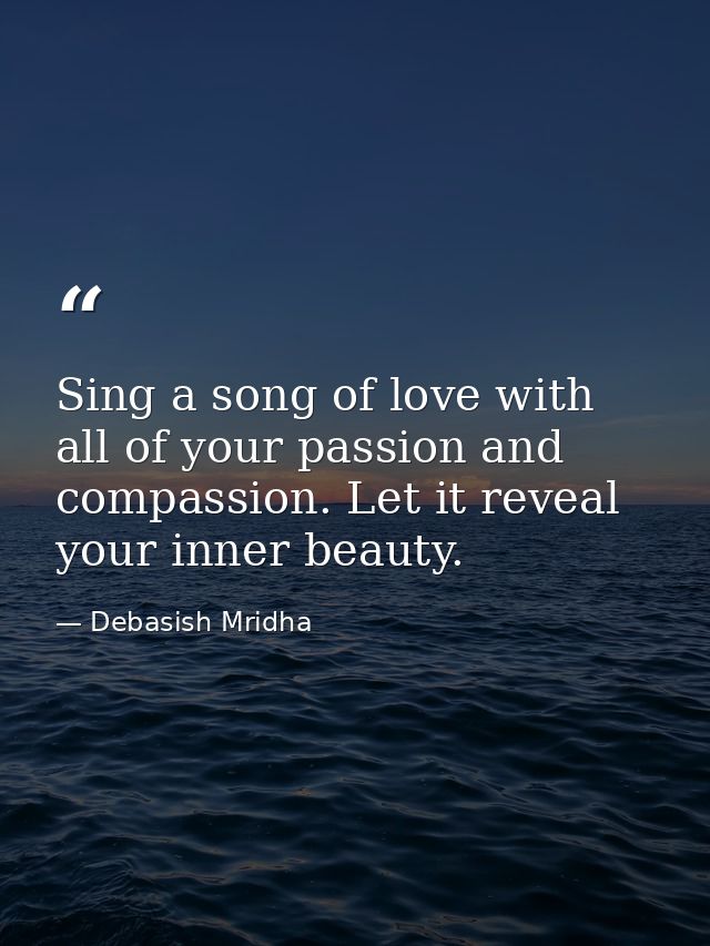 Sing a song of love with all of your passion and compassion. Let it reveal your inner beauty. — Debasish Mridha