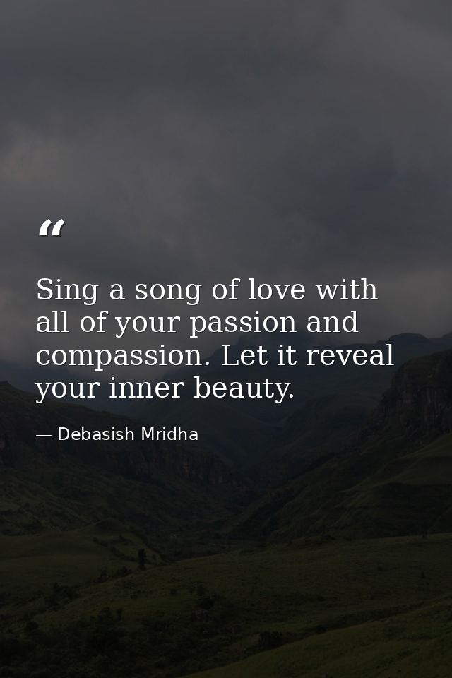Sing a song of love with all of your passion and compassion. Let it reveal your inner beauty. — Debasish Mridha