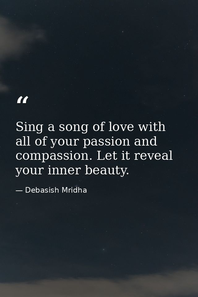 Sing a song of love with all of your passion and compassion. Let it reveal your inner beauty. — Debasish Mridha