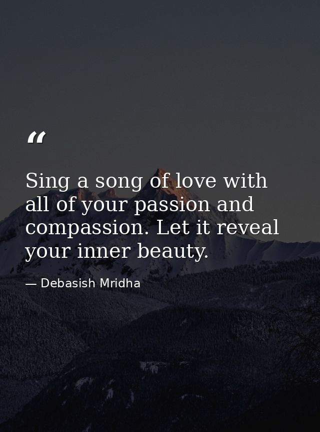Sing a song of love with all of your passion and compassion. Let it reveal your inner beauty. — Debasish Mridha