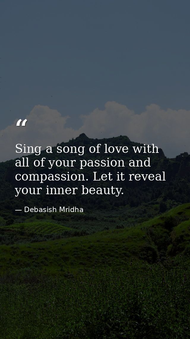 Sing a song of love with all of your passion and compassion. Let it reveal your inner beauty. — Debasish Mridha