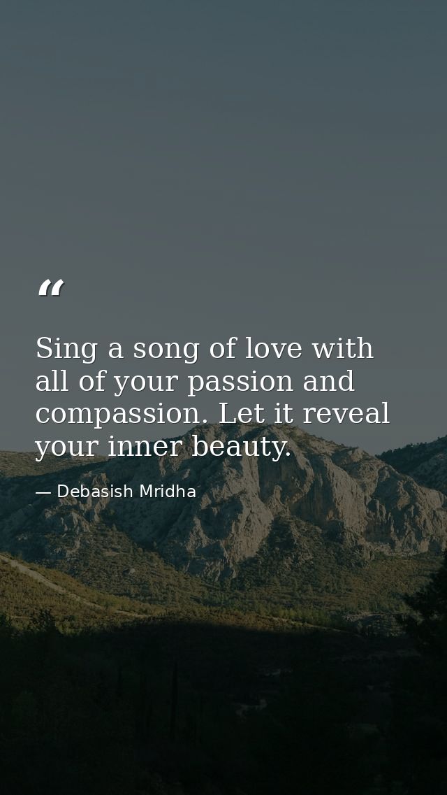 Sing a song of love with all of your passion and compassion. Let it reveal your inner beauty. — Debasish Mridha