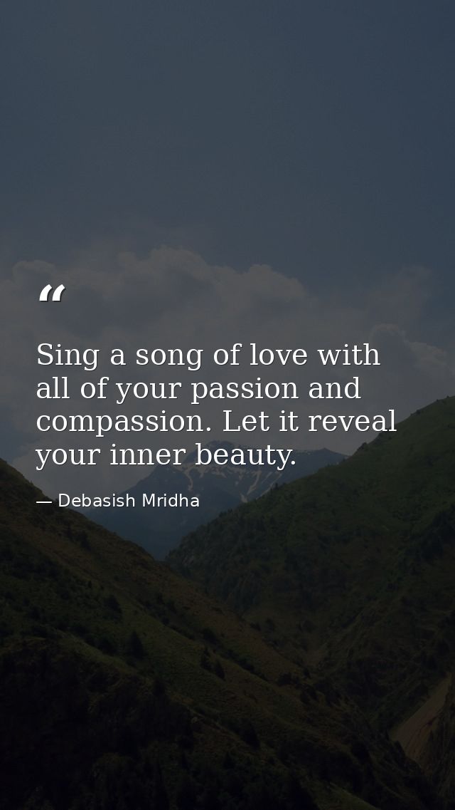 Sing a song of love with all of your passion and compassion. Let it reveal your inner beauty. — Debasish Mridha