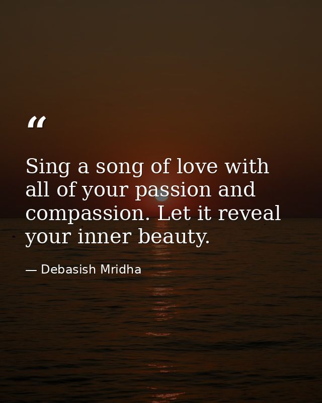 Sing a song of love with all of your passion and compassion. Let it reveal your inner beauty. — Debasish Mridha