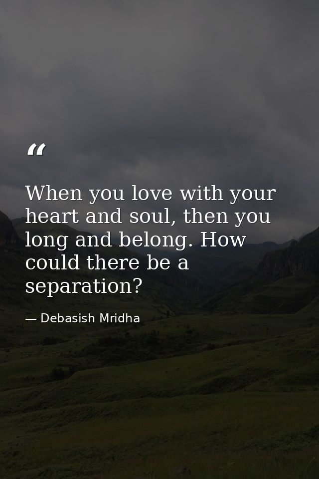 When you love with your heart and soul, then you long and belong. How could there be a separation? — Debasish Mridha