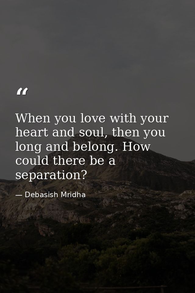 When you love with your heart and soul, then you long and belong. How could there be a separation? — Debasish Mridha