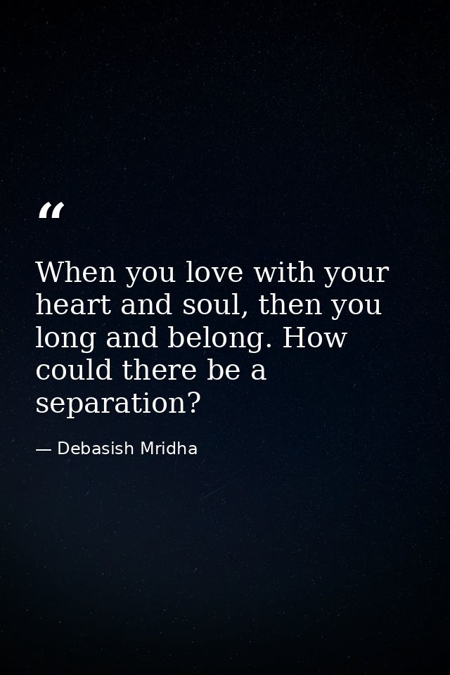 When you love with your heart and soul, then you long and belong. How could there be a separation? — Debasish Mridha