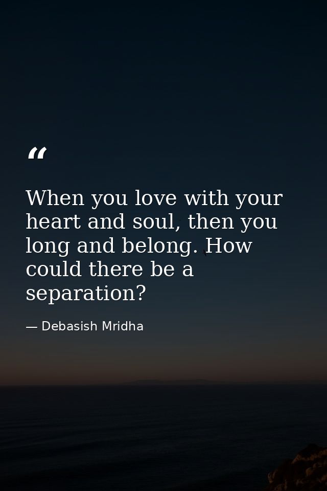 When you love with your heart and soul, then you long and belong. How could there be a separation? — Debasish Mridha