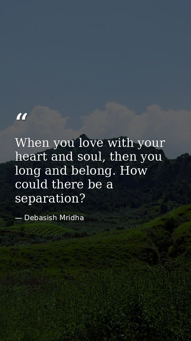 When you love with your heart and soul, then you long and belong. How could there be a separation? — Debasish Mridha
