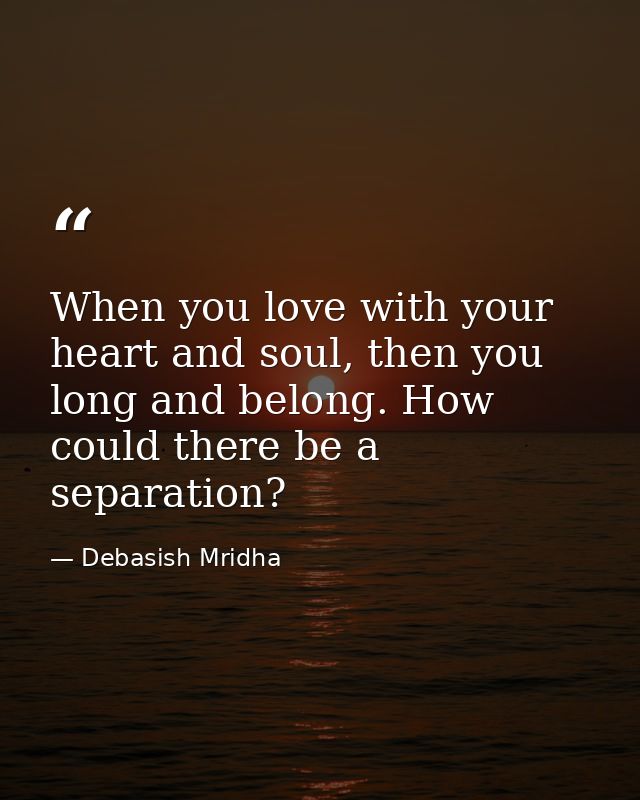 When you love with your heart and soul, then you long and belong. How could there be a separation? — Debasish Mridha
