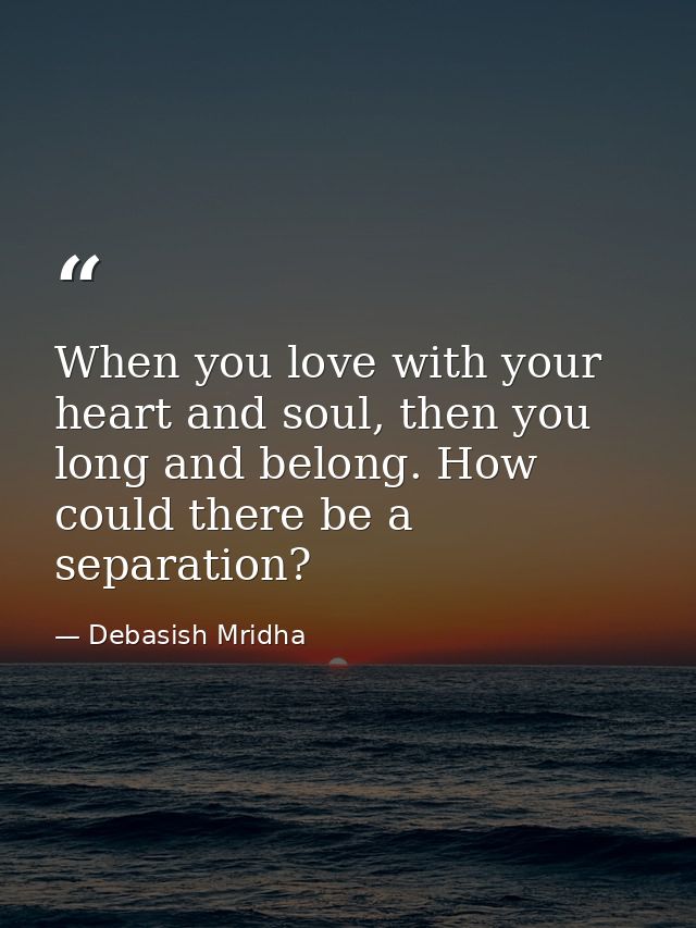 When you love with your heart and soul, then you long and belong. How could there be a separation? — Debasish Mridha