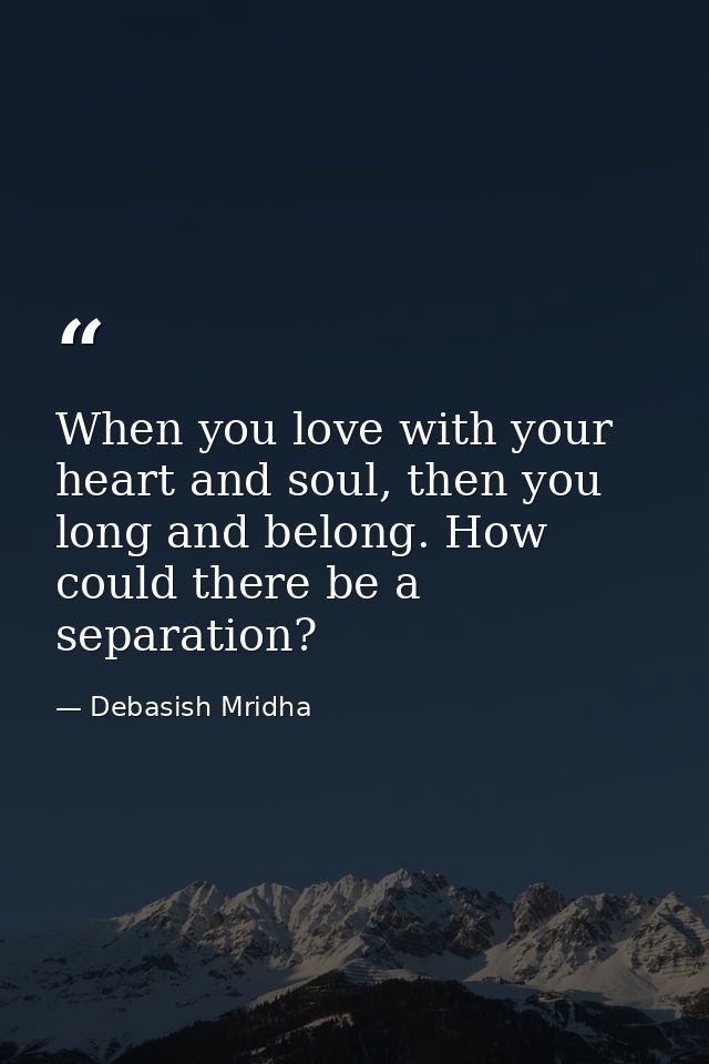 When you love with your heart and soul, then you long and belong. How could there be a separation? — Debasish Mridha