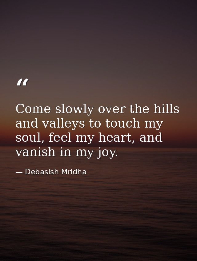 Come slowly over the hills and valleys to touch my soul, feel my heart, and vanish in my joy. — Debasish Mridha
