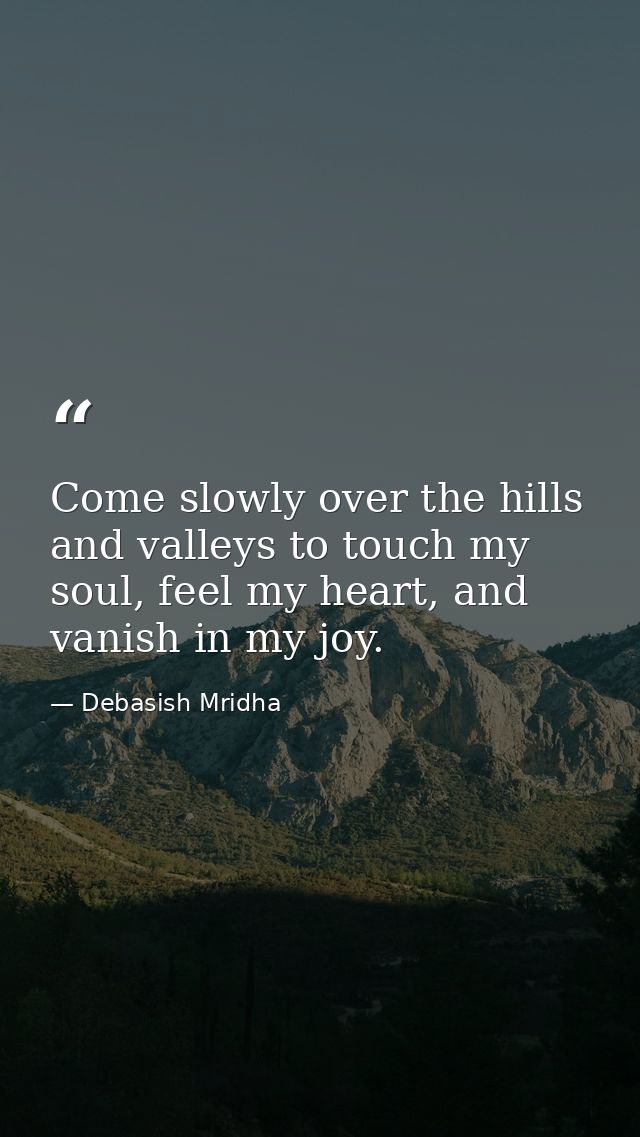 Come slowly over the hills and valleys to touch my soul, feel my heart, and vanish in my joy. — Debasish Mridha