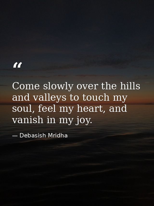 Come slowly over the hills and valleys to touch my soul, feel my heart, and vanish in my joy. — Debasish Mridha