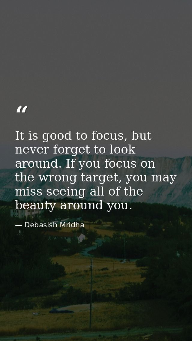 It is good to focus, but never forget to look around. If you focus on the wrong target, you may miss seeing all of the b — Debasish Mridha