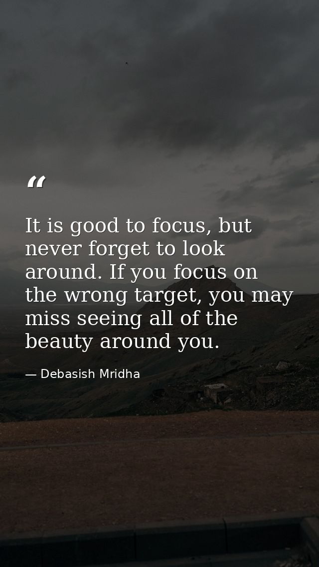 It is good to focus, but never forget to look around. If you focus on the wrong target, you may miss seeing all of the b — Debasish Mridha
