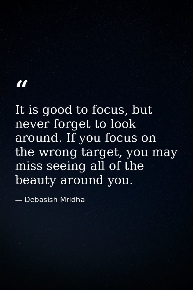 It is good to focus, but never forget to look around. If you focus on the wrong target, you may miss seeing all of the b — Debasish Mridha