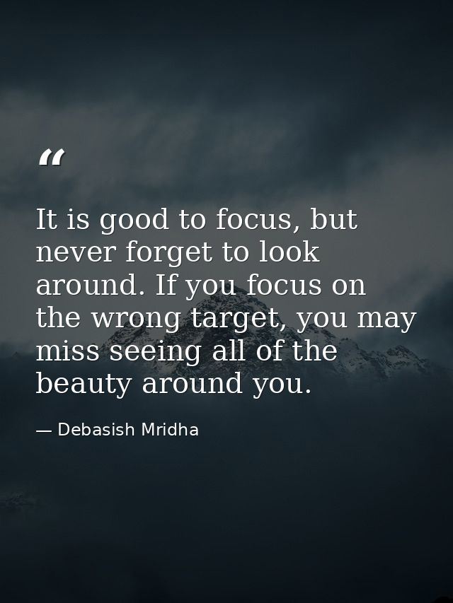 It is good to focus, but never forget to look around. If you focus on the wrong target, you may miss seeing all of the b — Debasish Mridha