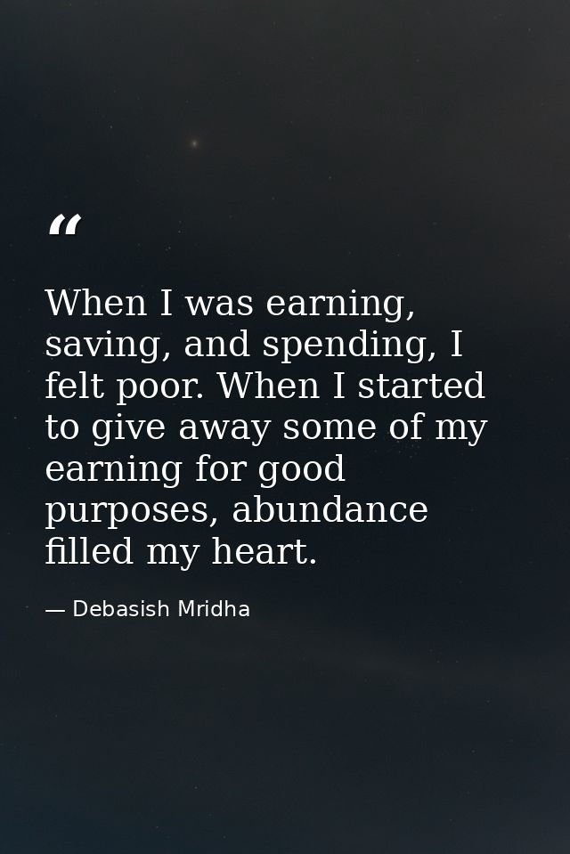 When I was earning, saving, and spending, I felt poor. When I started to give away some of my earning for good purposes, — Debasish Mridha