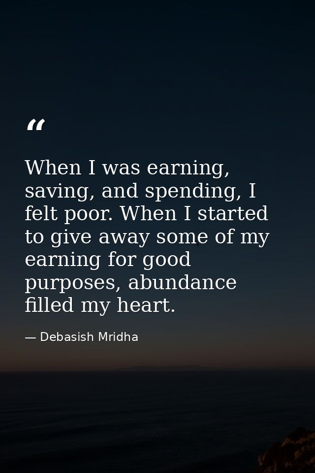 When I was earning, saving, and spending, I felt poor. When I started to give away some of my earning for good purposes, — Debasish Mridha