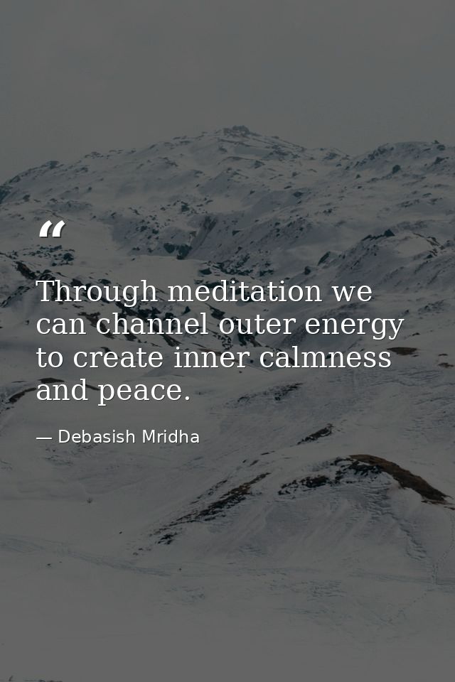 Through meditation we can channel outer energy to create inner calmness and peace. — Debasish Mridha