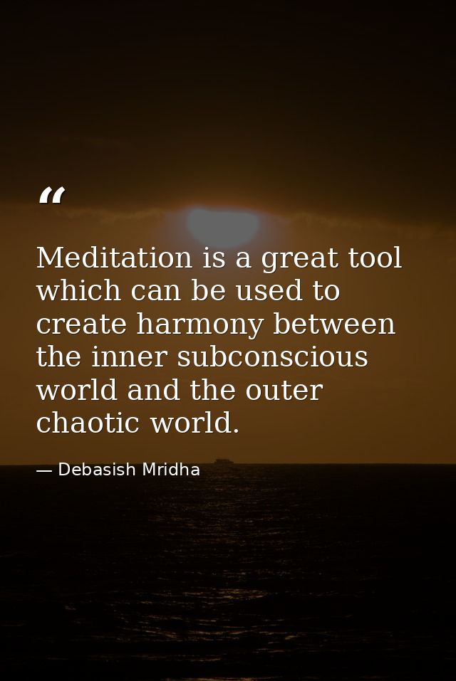 Meditation is a great tool which can be used to create harmony between the inner subconscious world and the outer chaoti — Debasish Mridha