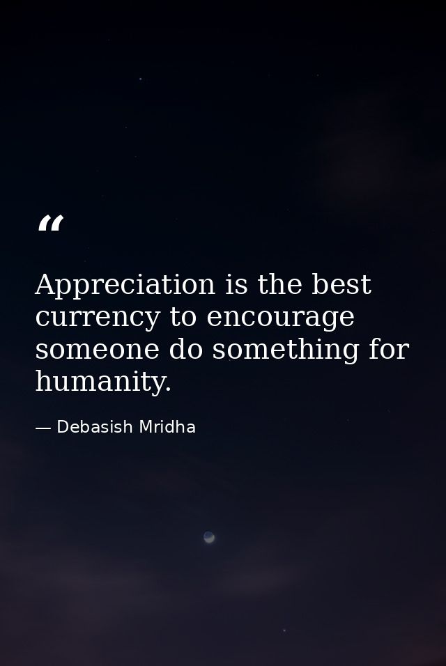 Appreciation is the best currency to encourage someone do something for humanity. — Debasish Mridha