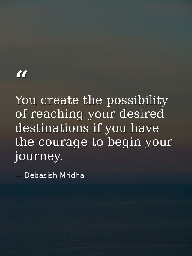 You create the possibility of reaching your desired destinations if you have the courage to begin your journey. — Debasish Mridha