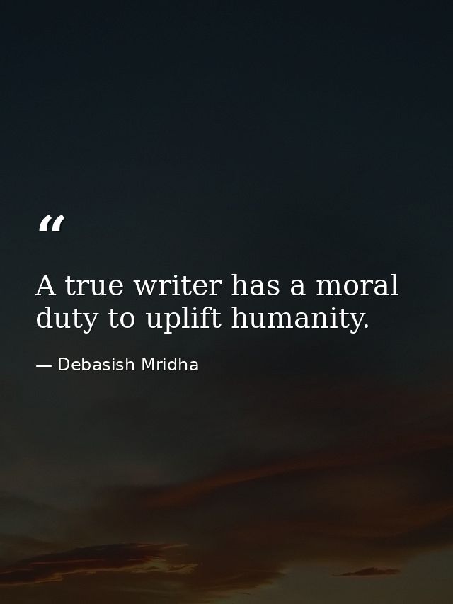 A true writer has a moral duty to uplift humanity. — Debasish Mridha