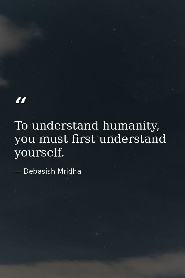 To understand humanity, you must first understand yourself. — Debasish Mridha