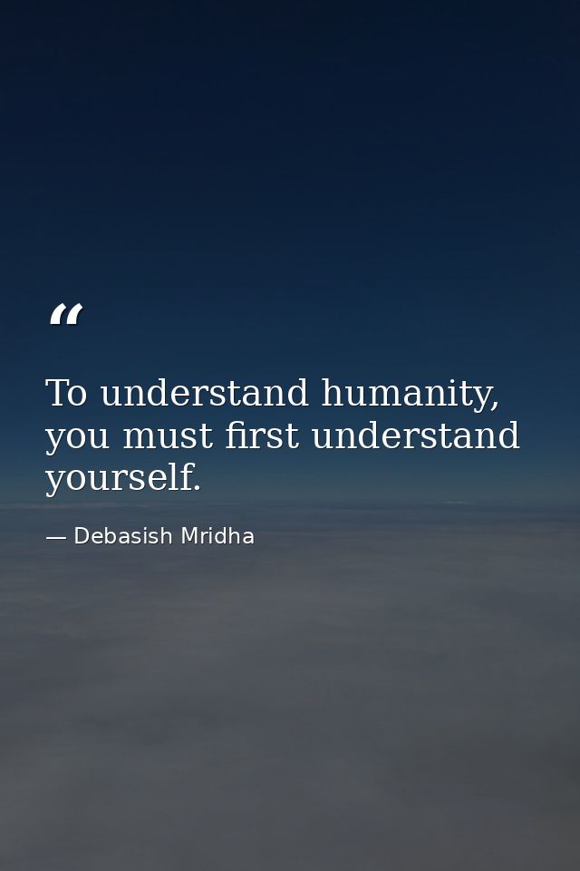To understand humanity, you must first understand yourself. — Debasish Mridha